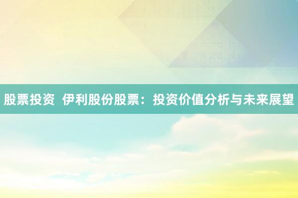 股票投资  伊利股份股票：投资价值分析与未来展望
