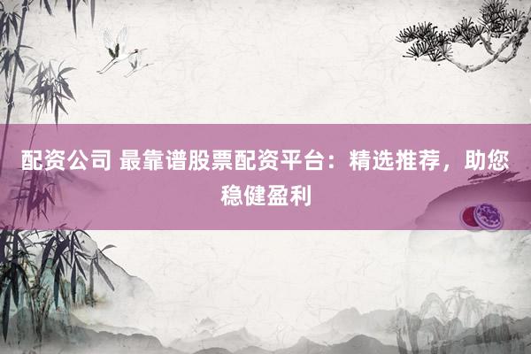 配资公司 最靠谱股票配资平台：精选推荐，助您稳健盈利