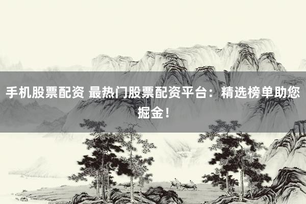 手机股票配资 最热门股票配资平台：精选榜单助您掘金！