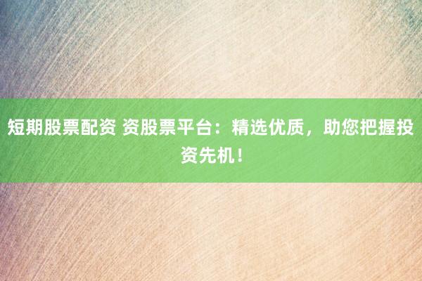短期股票配资 资股票平台：精选优质，助您把握投资先机！