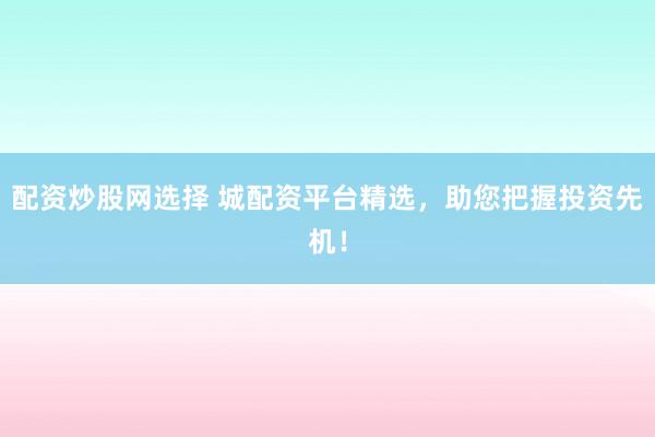 配资炒股网选择 城配资平台精选，助您把握投资先机！