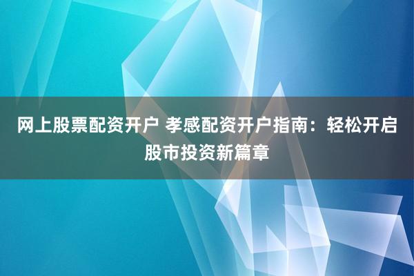 网上股票配资开户 孝感配资开户指南：轻松开启股市投资新篇章