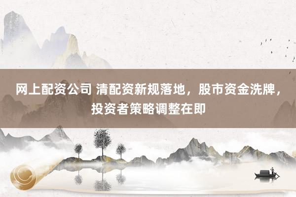 网上配资公司 清配资新规落地，股市资金洗牌，投资者策略调整在即