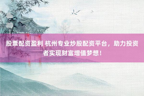 股票配资盈利 杭州专业炒股配资平台，助力投资者实现财富增值梦想！