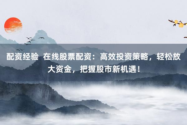 配资经验  在线股票配资：高效投资策略，轻松放大资金，把握股市新机遇！