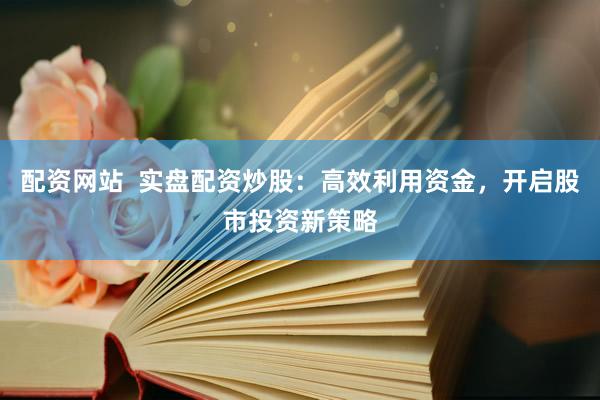 配资网站  实盘配资炒股：高效利用资金，开启股市投资新策略