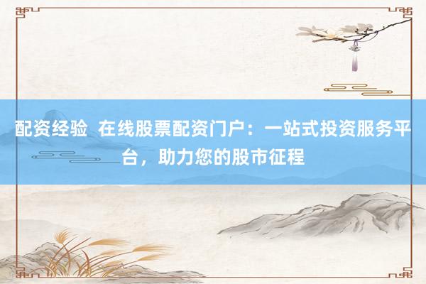 配资经验  在线股票配资门户：一站式投资服务平台，助力您的股市征程