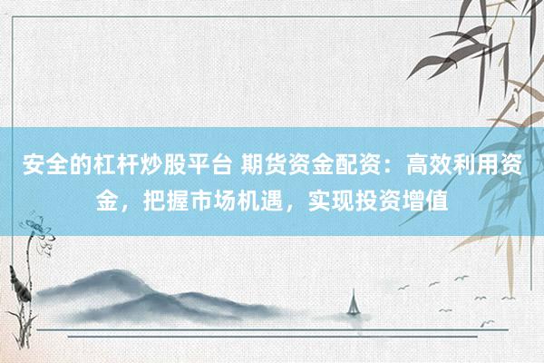 安全的杠杆炒股平台 期货资金配资：高效利用资金，把握市场机遇，实现投资增值