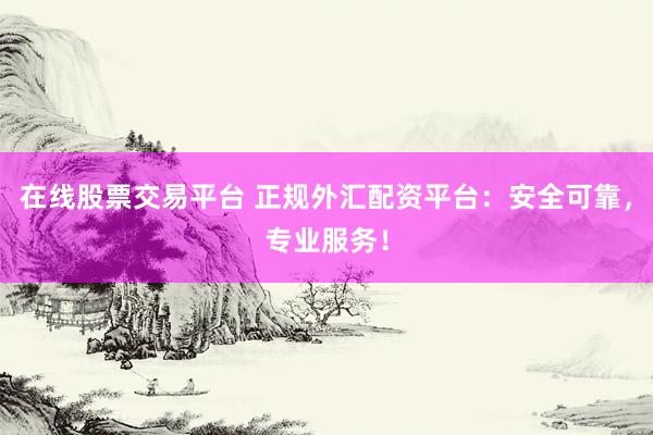 在线股票交易平台 正规外汇配资平台：安全可靠，专业服务！