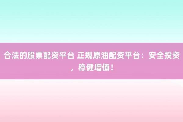 合法的股票配资平台 正规原油配资平台：安全投资，稳健增值！