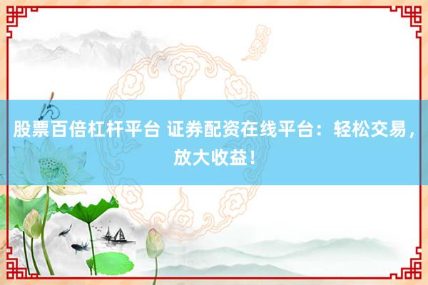 股票百倍杠杆平台 证券配资在线平台：轻松交易，放大收益！