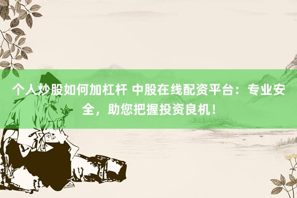个人炒股如何加杠杆 中股在线配资平台：专业安全，助您把握投资良机！
