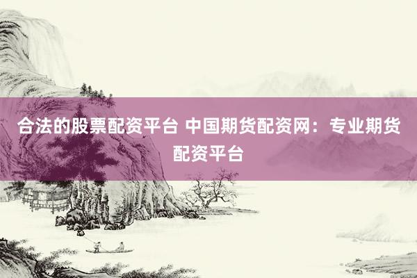 合法的股票配资平台 中国期货配资网：专业期货配资平台