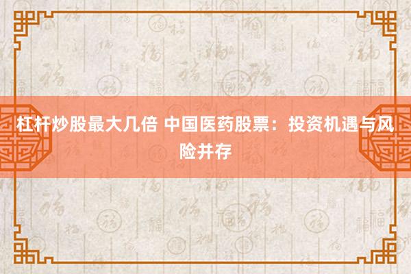 杠杆炒股最大几倍 中国医药股票：投资机遇与风险并存