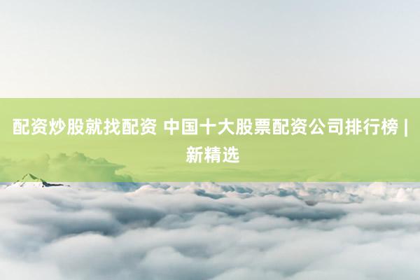 配资炒股就找配资 中国十大股票配资公司排行榜 | 新精选