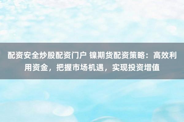 配资安全炒股配资门户 镍期货配资策略：高效利用资金，把握市场机遇，实现投资增值