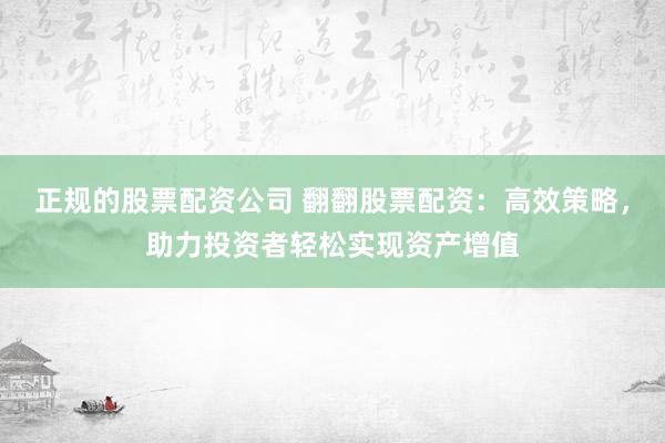 正规的股票配资公司 翻翻股票配资：高效策略，助力投资者轻松实现资产增值