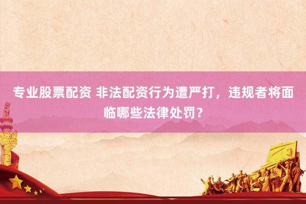 专业股票配资 非法配资行为遭严打，违规者将面临哪些法律处罚？