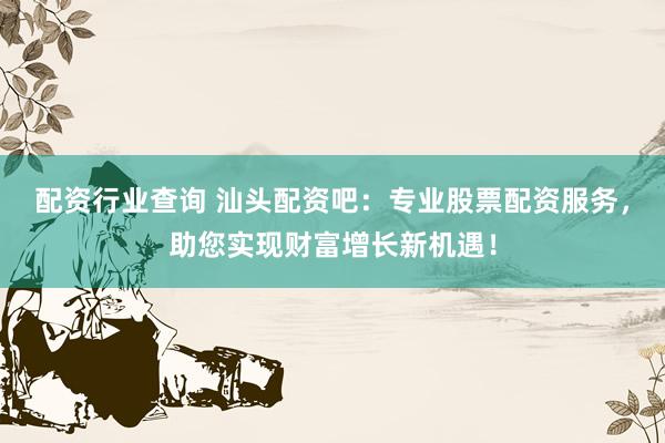 配资行业查询 汕头配资吧：专业股票配资服务，助您实现财富增长新机遇！