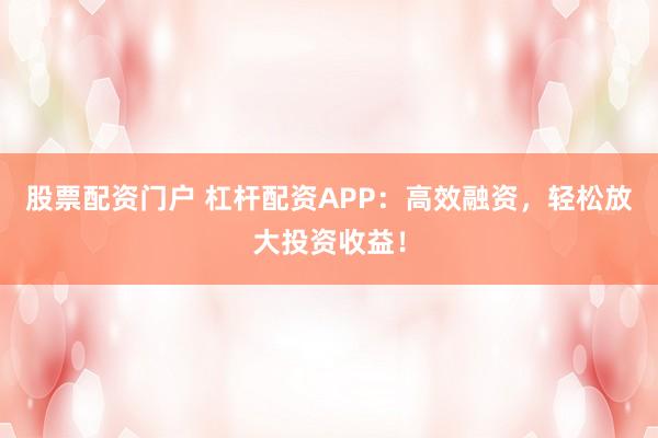 股票配资门户 杠杆配资APP：高效融资，轻松放大投资收益！