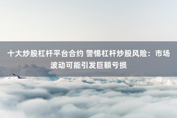 十大炒股杠杆平台合约 警惕杠杆炒股风险：市场波动可能引发巨额亏损