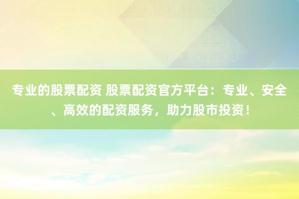 专业的股票配资 股票配资官方平台：专业、安全、高效的配资服务，助力股市投资！