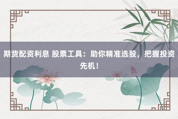 期货配资利息 股票工具：助你精准选股，把握投资先机！