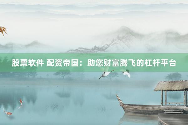 股票软件 配资帝国：助您财富腾飞的杠杆平台