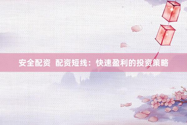 安全配资  配资短线：快速盈利的投资策略