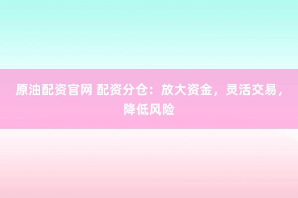 原油配资官网 配资分仓：放大资金，灵活交易，降低风险