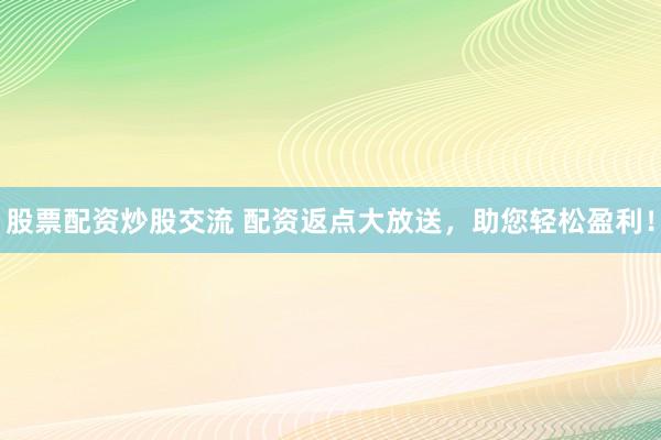 股票配资炒股交流 配资返点大放送，助您轻松盈利！