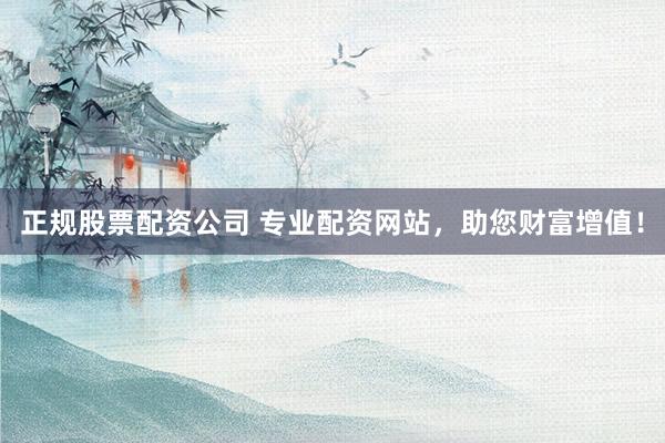 正规股票配资公司 专业配资网站，助您财富增值！