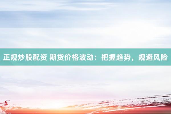 正规炒股配资 期货价格波动：把握趋势，规避风险