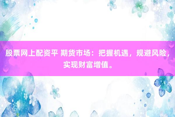 股票网上配资平 期货市场：把握机遇，规避风险，实现财富增值。