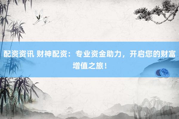 配资资讯 财神配资：专业资金助力，开启您的财富增值之旅！