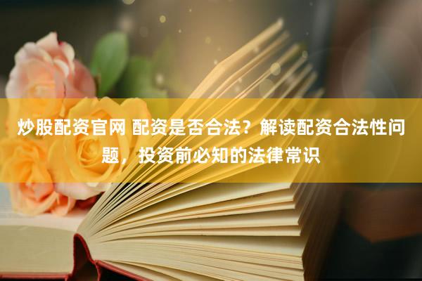 炒股配资官网 配资是否合法？解读配资合法性问题，投资前必知的法律常识