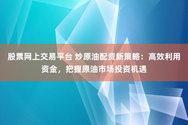 股票网上交易平台 炒原油配资新策略：高效利用资金，把握原油市场投资机遇