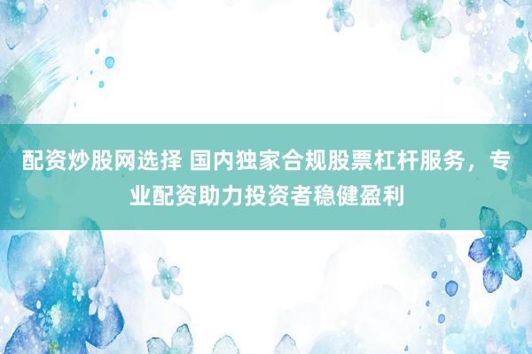 配资炒股网选择 国内独家合规股票杠杆服务，专业配资助力投资者稳健盈利