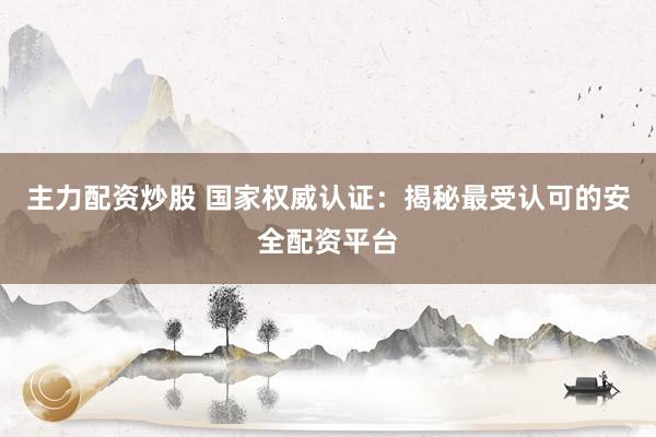 主力配资炒股 国家权威认证：揭秘最受认可的安全配资平台