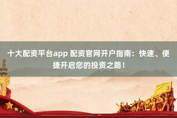 十大配资平台app 配资官网开户指南：快速、便捷开启您的投资之路！