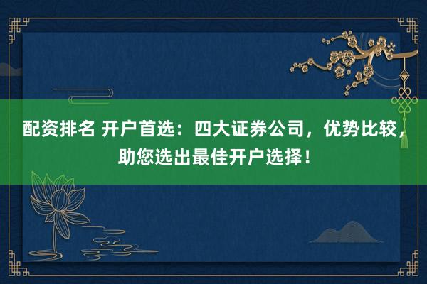 配资排名 开户首选：四大证券公司，优势比较，助您选出最佳开户选择！