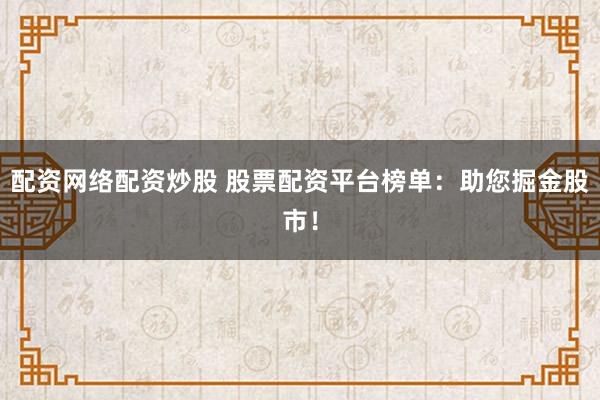 配资网络配资炒股 股票配资平台榜单：助您掘金股市！