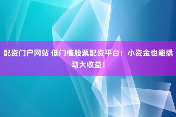 配资门户网站 低门槛股票配资平台：小资金也能撬动大收益！