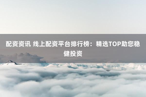 配资资讯 线上配资平台排行榜：精选TOP助您稳健投资