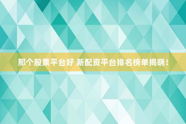 那个股票平台好 新配资平台排名榜单揭晓！