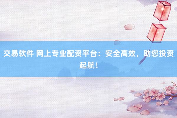 交易软件 网上专业配资平台:安全高效,助您投资起航!