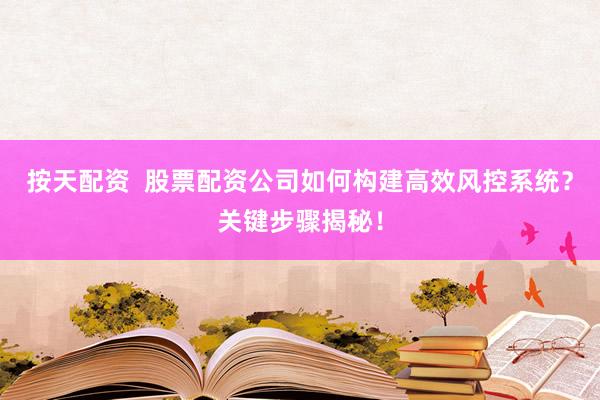 按天配资  股票配资公司如何构建高效风控系统？关键步骤揭秘！