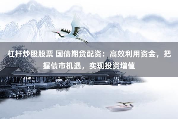 杠杆炒股股票 国债期货配资：高效利用资金，把握债市机遇，实现投资增值
