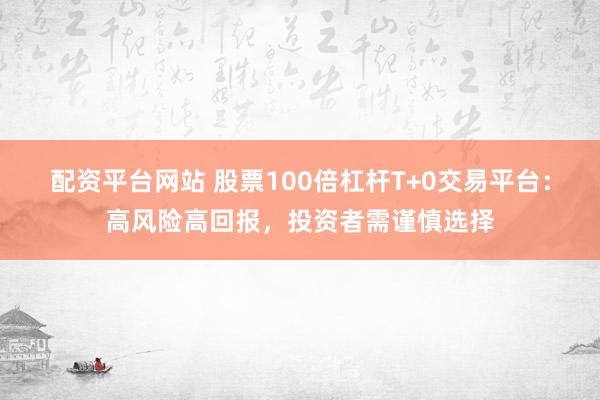 配资平台网站 股票100倍杠杆T+0交易平台：高风险高回报，投资者需谨慎选择