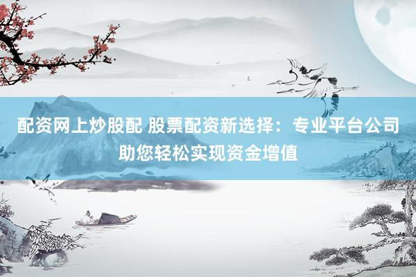 配资网上炒股配 股票配资新选择：专业平台公司助您轻松实现资金增值